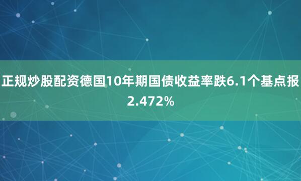 正规炒股配资德国10年期国债收益率跌6.1个基点报2.472%