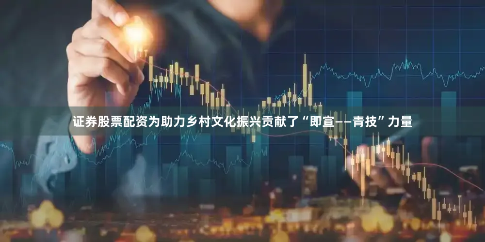 证券股票配资为助力乡村文化振兴贡献了“即宣——青技”力量