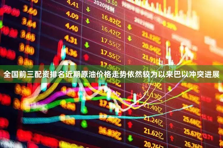 全国前三配资排名近期原油价格走势依然较为以来巴以冲突进展