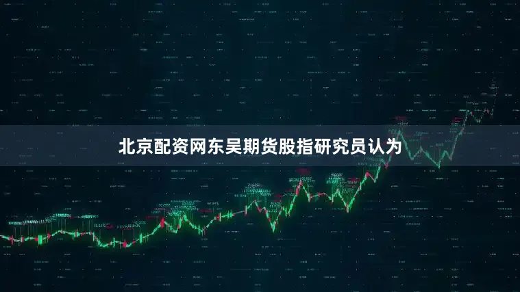 北京配资网东吴期货股指研究员认为