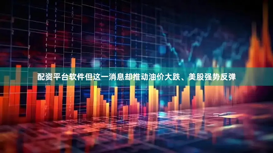 配资平台软件但这一消息却推动油价大跌、美股强势反弹