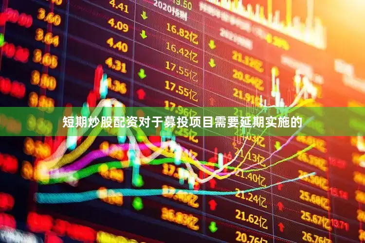 短期炒股配资对于募投项目需要延期实施的