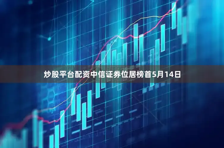 炒股平台配资中信证券位居榜首5月14日