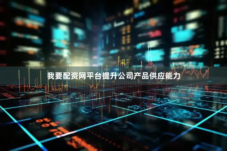 我要配资网平台提升公司产品供应能力