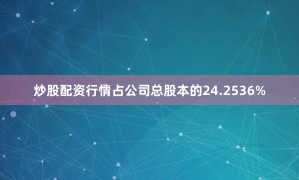 炒股配资行情占公司总股本的24.2536%