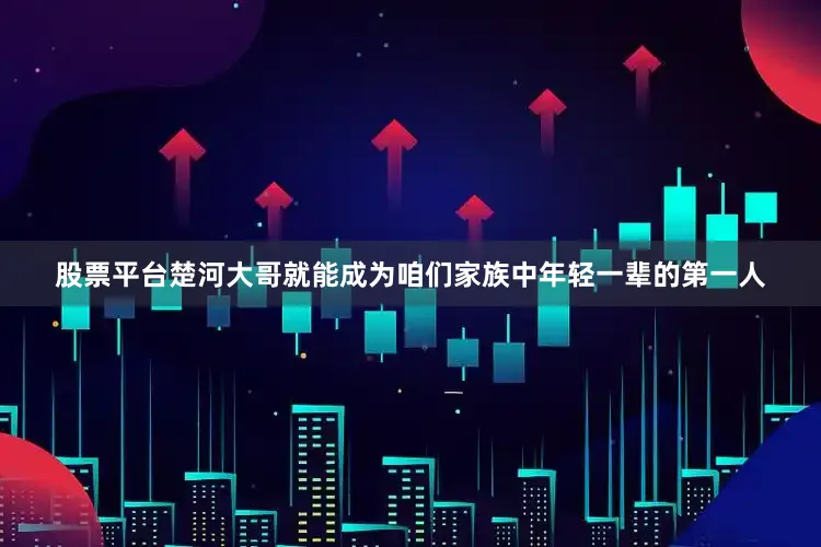 股票平台楚河大哥就能成为咱们家族中年轻一辈的第一人