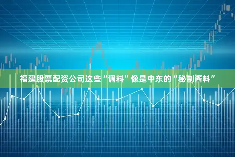 福建股票配资公司这些“调料”像是中东的“秘制酱料”
