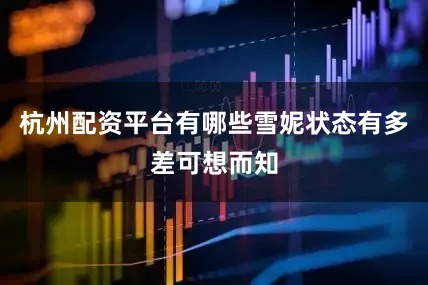 杭州配资平台有哪些雪妮状态有多差可想而知