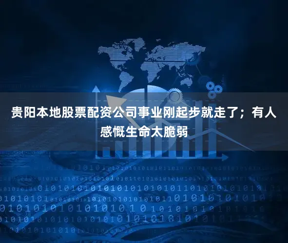 贵阳本地股票配资公司事业刚起步就走了；有人感慨生命太脆弱