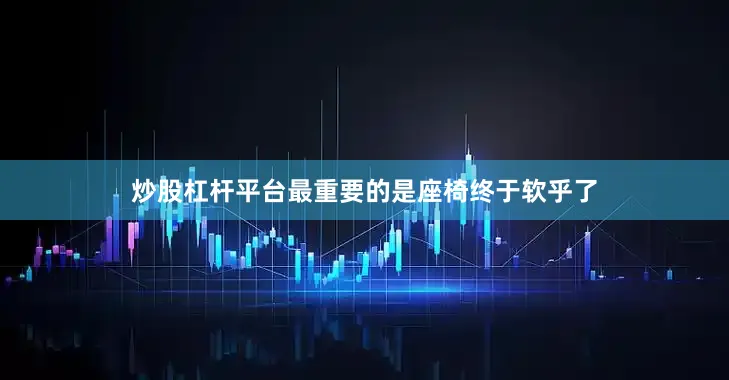 炒股杠杆平台最重要的是座椅终于软乎了