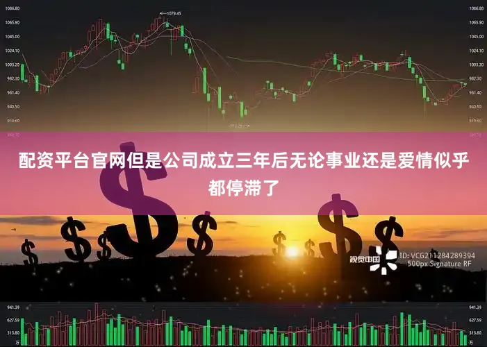 配资平台官网但是公司成立三年后无论事业还是爱情似乎都停滞了
