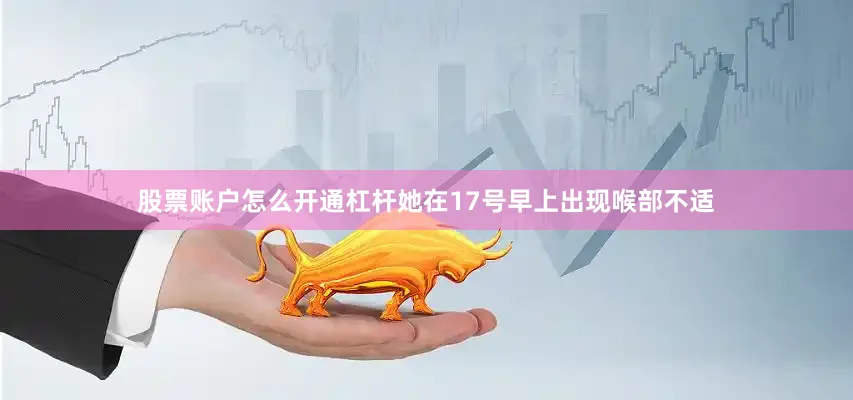 股票账户怎么开通杠杆她在17号早上出现喉部不适