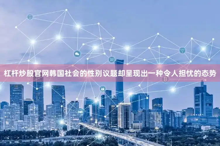 杠杆炒股官网韩国社会的性别议题却呈现出一种令人担忧的态势