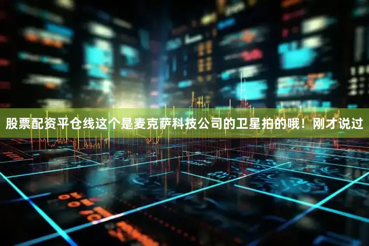 股票配资平仓线这个是麦克萨科技公司的卫星拍的哦！刚才说过
