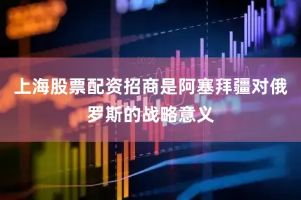 上海股票配资招商是阿塞拜疆对俄罗斯的战略意义