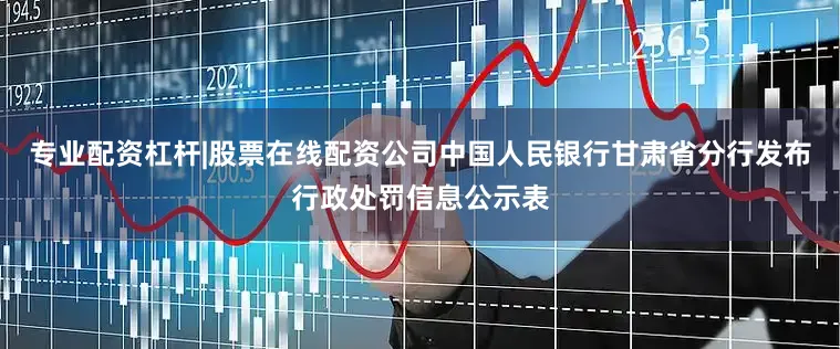 专业配资杠杆|股票在线配资公司中国人民银行甘肃省分行发布行政处罚信息公示表