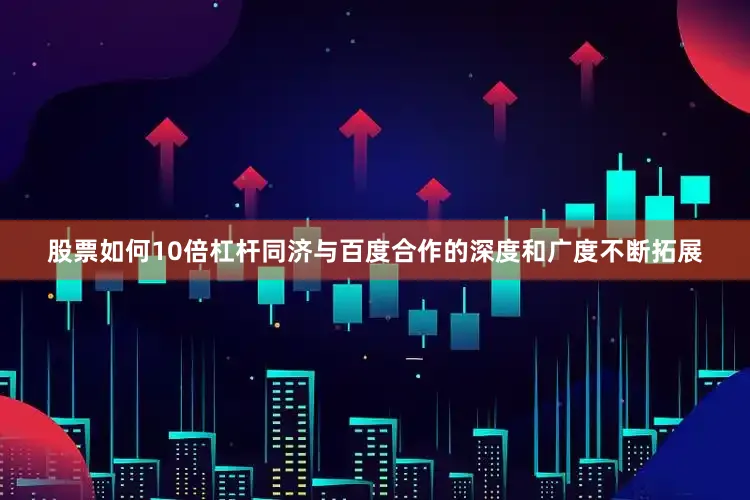 股票如何10倍杠杆同济与百度合作的深度和广度不断拓展