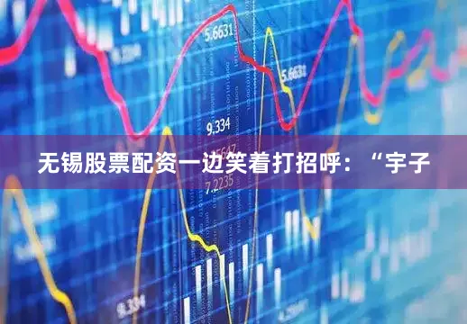 无锡股票配资一边笑着打招呼：“宇子