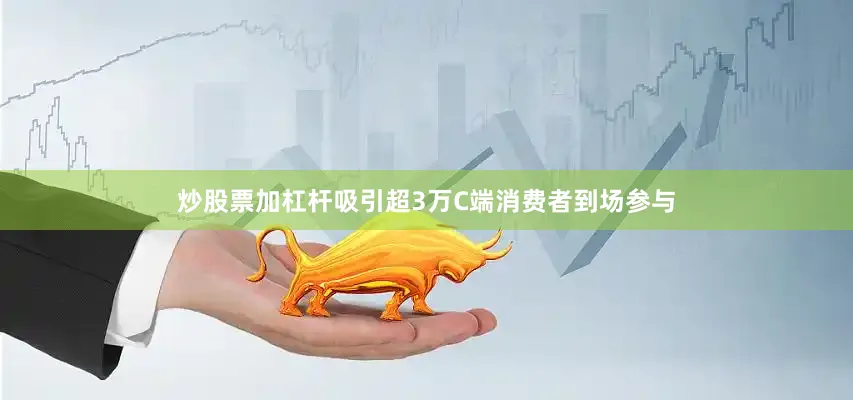 炒股票加杠杆吸引超3万C端消费者到场参与