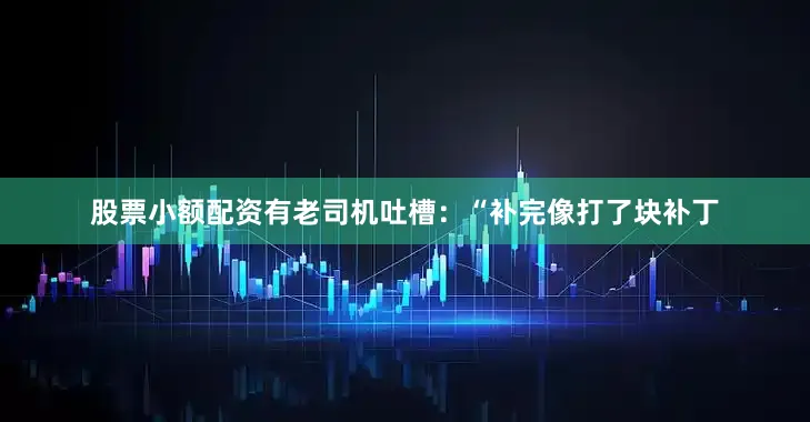 股票小额配资有老司机吐槽：“补完像打了块补丁
