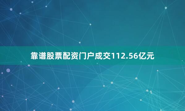 靠谱股票配资门户成交112.56亿元