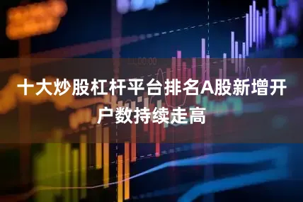 十大炒股杠杆平台排名A股新增开户数持续走高