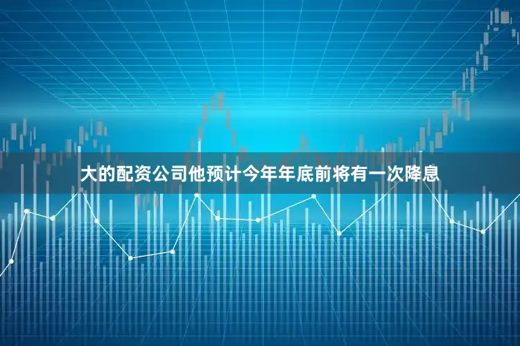 大的配资公司　　他预计今年年底前将有一次降息