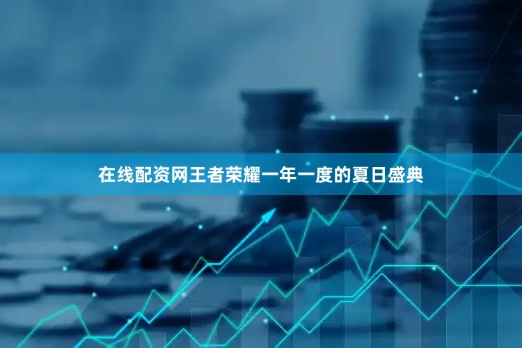 在线配资网王者荣耀一年一度的夏日盛典