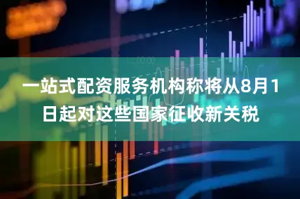 一站式配资服务机构称将从8月1日起对这些国家征收新关税