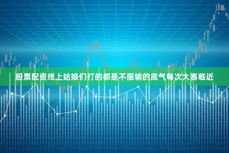 股票配资线上姑娘们打的都是不服输的底气每次大赛临近