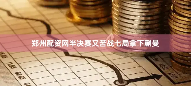 郑州配资网半决赛又苦战七局拿下蒯曼