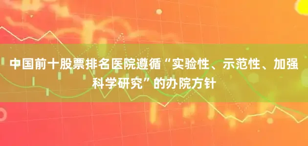 中国前十股票排名医院遵循“实验性、示范性、加强科学研究”的办院方针