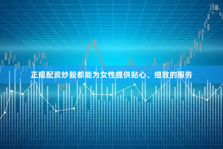 正规配资炒股都能为女性提供贴心、细致的服务