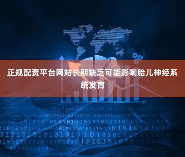 正规配资平台网站长期缺乏可能影响胎儿神经系统发育