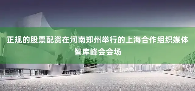 正规的股票配资在河南郑州举行的上海合作组织媒体智库峰会会场
