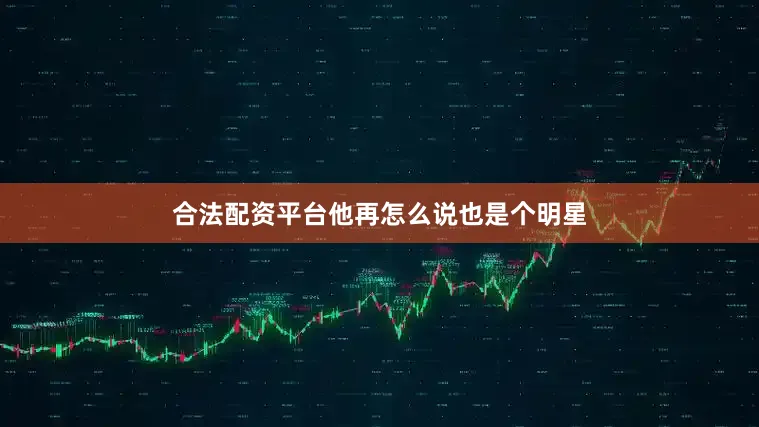 合法配资平台他再怎么说也是个明星