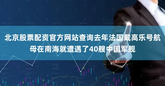 北京股票配资官方网站查询去年法国戴高乐号航母在南海就遭遇了40艘中国军舰