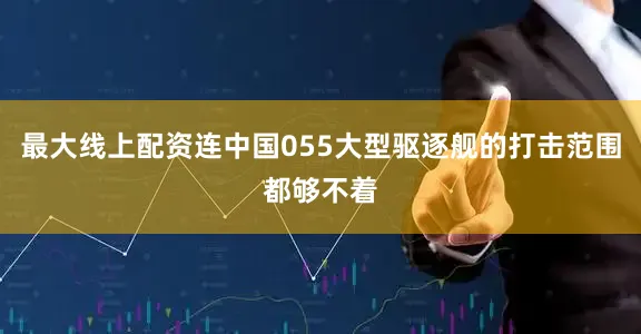 最大线上配资连中国055大型驱逐舰的打击范围都够不着