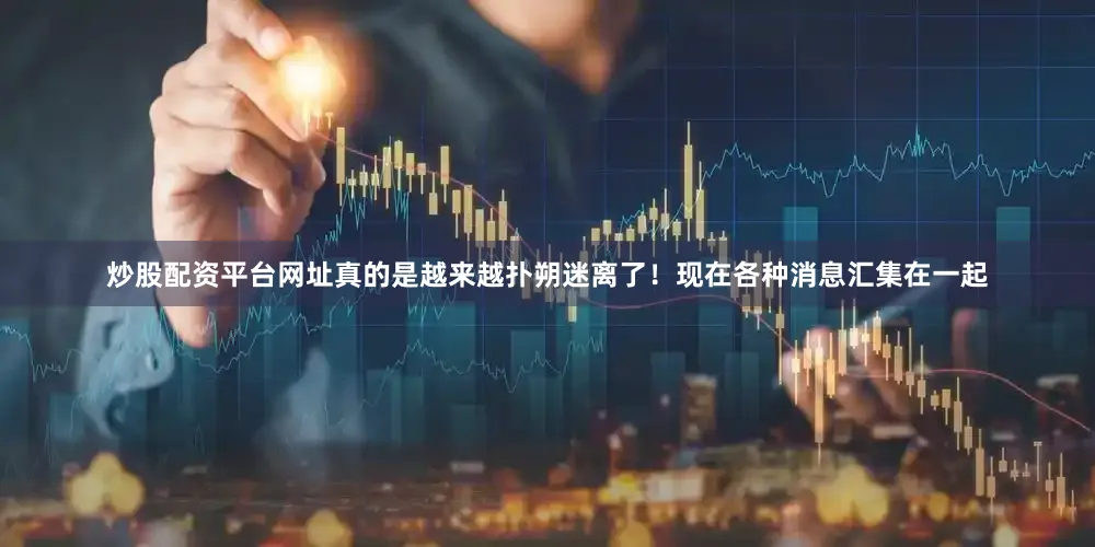 炒股配资平台网址真的是越来越扑朔迷离了！现在各种消息汇集在一起