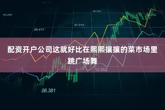 配资开户公司这就好比在熙熙攘攘的菜市场里跳广场舞