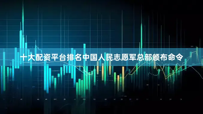 十大配资平台排名中国人民志愿军总部颁布命令