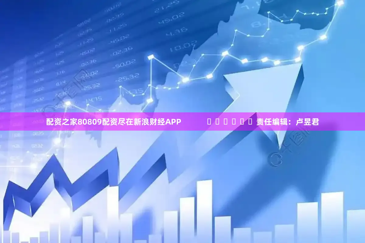配资之家80809配资尽在新浪财经APP            						责任编辑：卢昱君