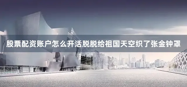 股票配资账户怎么开活脱脱给祖国天空织了张金钟罩