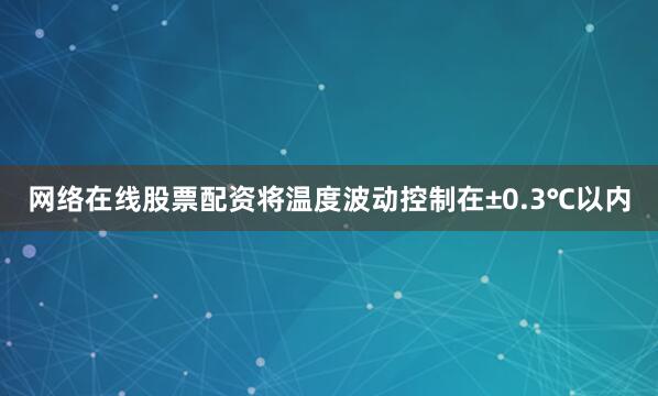 网络在线股票配资将温度波动控制在±0.3℃以内