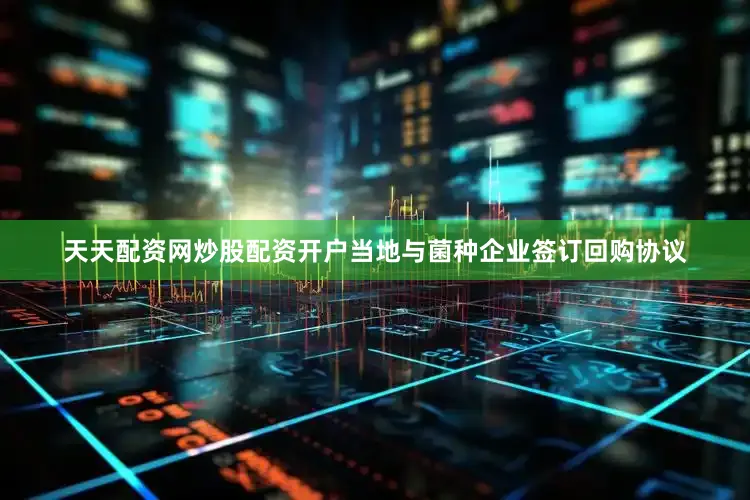 天天配资网炒股配资开户当地与菌种企业签订回购协议