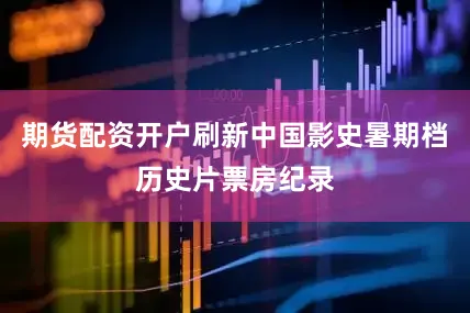 期货配资开户刷新中国影史暑期档历史片票房纪录