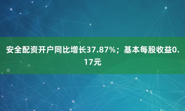 安全配资开户同比增长37.87%；基本每股收益0.17元