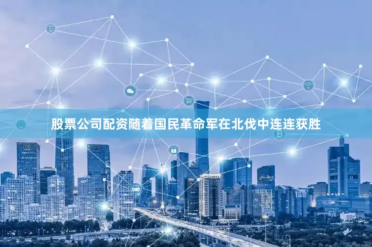 股票公司配资随着国民革命军在北伐中连连获胜
