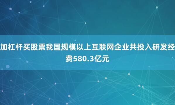 加杠杆买股票我国规模以上互联网企业共投入研发经费580.3亿元