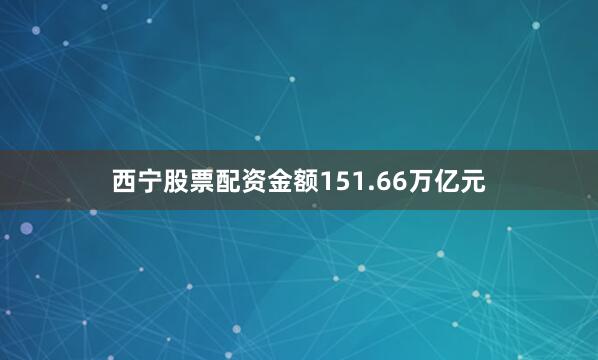 西宁股票配资金额151.66万亿元